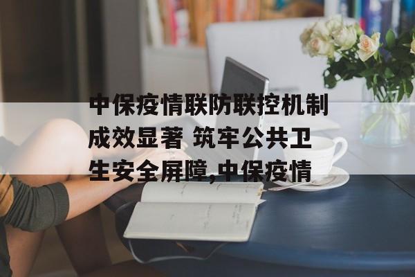 中保疫情联防联控机制成效显著 筑牢公共卫生安全屏障,中保疫情
