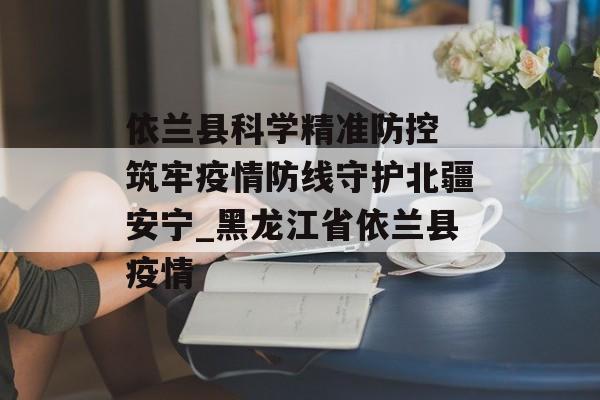 依兰县科学精准防控 筑牢疫情防线守护北疆安宁_黑龙江省依兰县疫情
