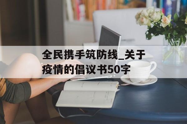 全民携手筑防线_关于疫情的倡议书50字