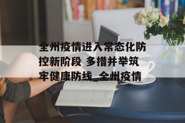 全州疫情进入常态化防控新阶段 多措并举筑牢健康防线_全州疫情