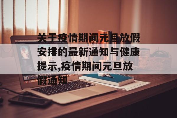 关于疫情期间元旦放假安排的最新通知与健康提示,疫情期间元旦放假通知