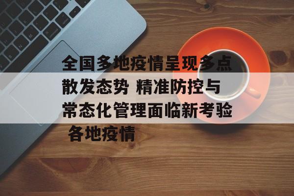 全国多地疫情呈现多点散发态势 精准防控与常态化管理面临新考验 各地疫情