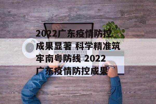 2022广东疫情防控成果显著 科学精准筑牢南粤防线 2022广东疫情防控成果