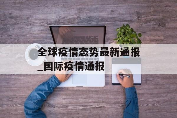 全球疫情态势最新通报_国际疫情通报