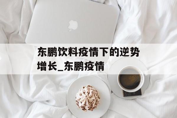 东鹏饮料疫情下的逆势增长_东鹏疫情