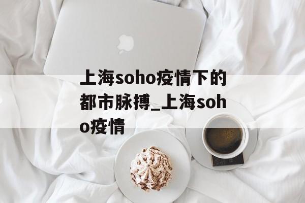 上海soho疫情下的都市脉搏_上海soho疫情