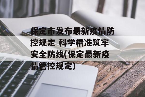 保定市发布最新疫情防控规定 科学精准筑牢安全防线(保定最新疫情管控规定)