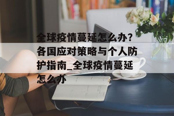 全球疫情蔓延怎么办？各国应对策略与个人防护指南_全球疫情蔓延怎么办
