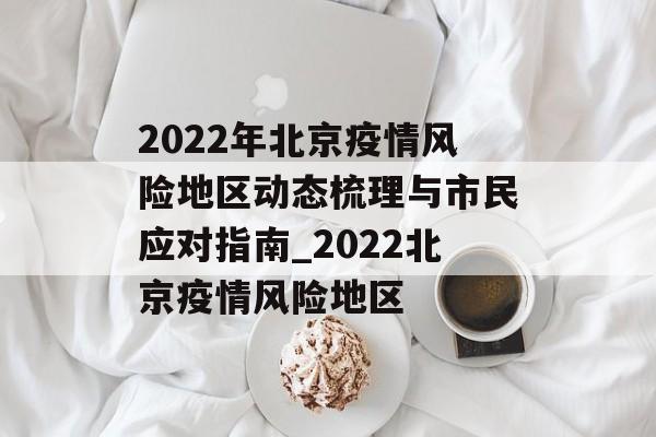 2022年北京疫情风险地区动态梳理与市民应对指南_2022北京疫情风险地区