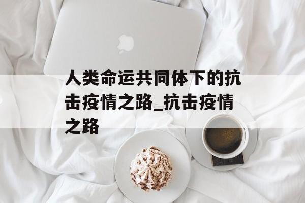 人类命运共同体下的抗击疫情之路_抗击疫情之路