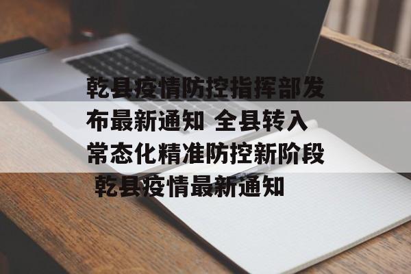 乾县疫情防控指挥部发布最新通知 全县转入常态化精准防控新阶段 乾县疫情最新通知