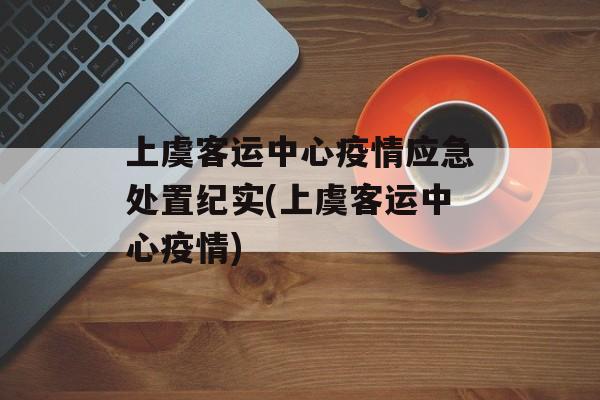 上虞客运中心疫情应急处置纪实(上虞客运中心疫情)