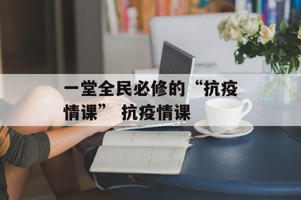 一堂全民必修的“抗疫情课” 抗疫情课