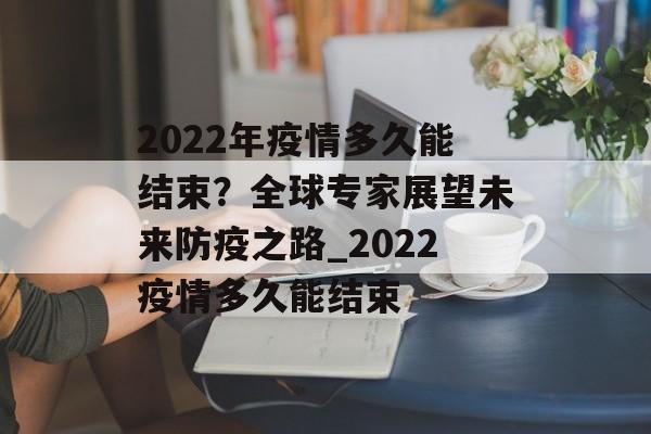 2022年疫情多久能结束？全球专家展望未来防疫之路_2022疫情多久能结束
