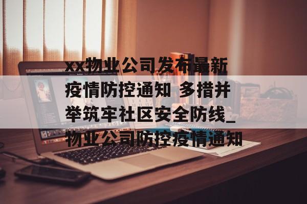 xx物业公司发布最新疫情防控通知 多措并举筑牢社区安全防线_物业公司防控疫情通知