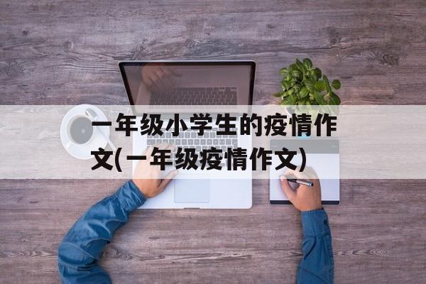 一年级小学生的疫情作文(一年级疫情作文)