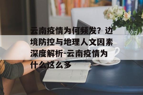云南疫情为何频发？边境防控与地理人文因素深度解析-云南疫情为什么这么多