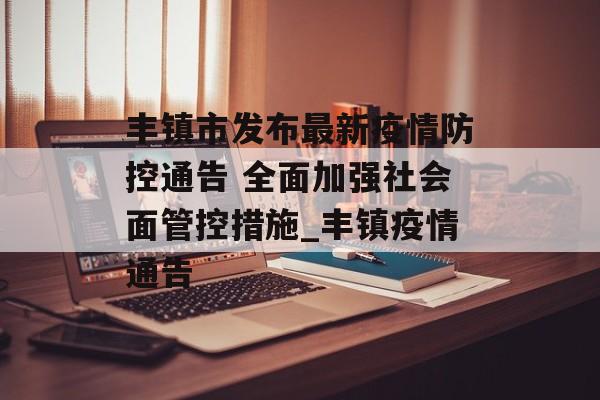 丰镇市发布最新疫情防控通告 全面加强社会面管控措施_丰镇疫情通告