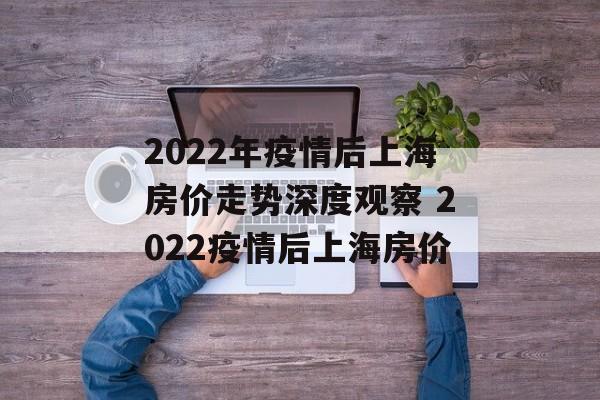 2022年疫情后上海房价走势深度观察 2022疫情后上海房价