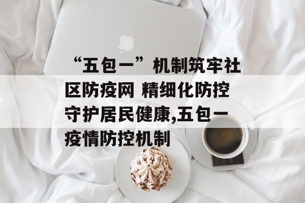 “五包一”机制筑牢社区防疫网 精细化防控守护居民健康,五包一疫情防控机制