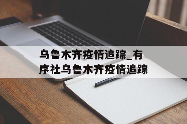 乌鲁木齐疫情追踪_有序社乌鲁木齐疫情追踪