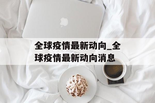 全球疫情最新动向_全球疫情最新动向消息