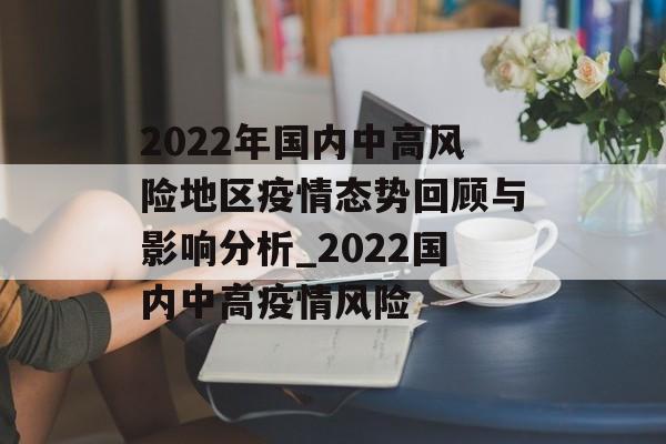 2022年国内中高风险地区疫情态势回顾与影响分析_2022国内中高疫情风险