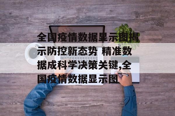 全国疫情数据显示图揭示防控新态势 精准数据成科学决策关键,全国疫情数据显示图