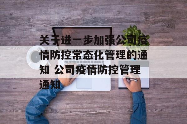 关于进一步加强公司疫情防控常态化管理的通知 公司疫情防控管理通知