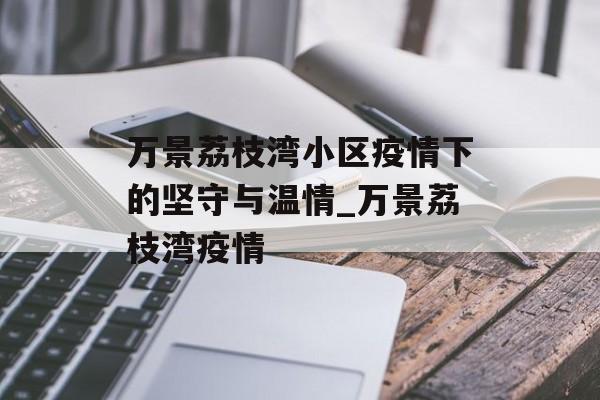 万景荔枝湾小区疫情下的坚守与温情_万景荔枝湾疫情