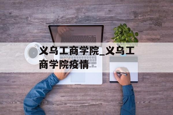 义乌工商学院_义乌工商学院疫情