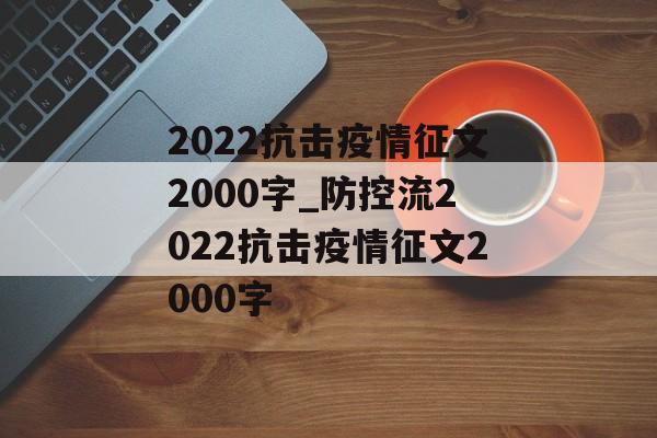 2022抗击疫情征文2000字_防控流2022抗击疫情征文2000字