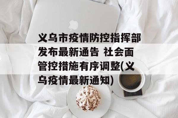 义乌市疫情防控指挥部发布最新通告 社会面管控措施有序调整(义乌疫情最新通知)