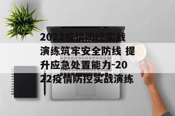 2022疫情防控实战演练筑牢安全防线 提升应急处置能力-2022疫情防控实战演练