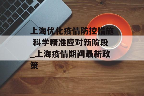 上海优化疫情防控措施 科学精准应对新阶段_上海疫情期间最新政策