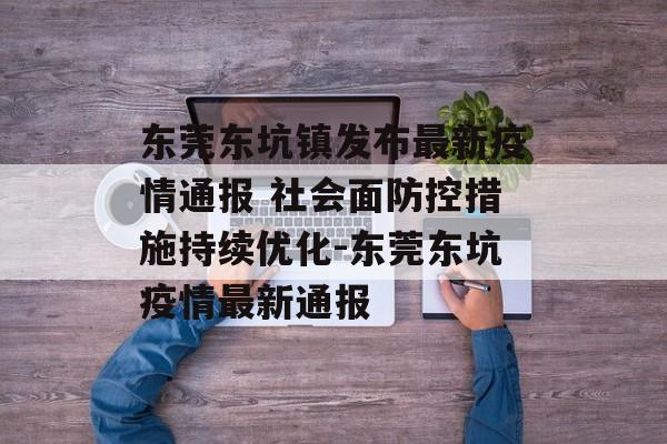 东莞东坑镇发布最新疫情通报 社会面防控措施持续优化-东莞东坑疫情最新通报