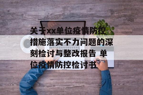 关于xx单位疫情防控措施落实不力问题的深刻检讨与整改报告 单位疫情防控检讨书