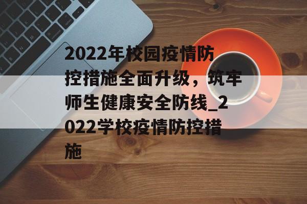2022年校园疫情防控措施全面升级，筑牢师生健康安全防线_2022学校疫情防控措施