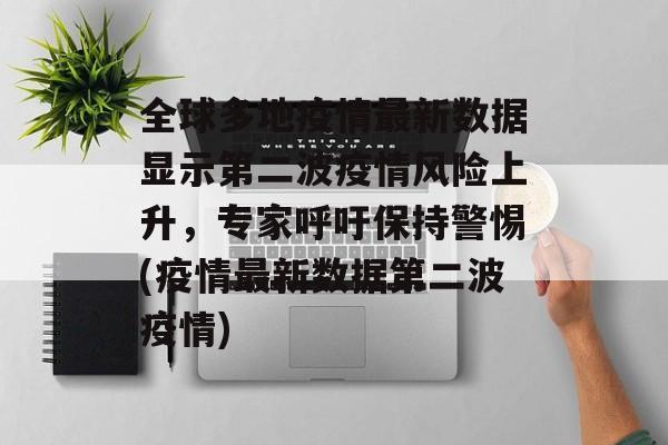 全球多地疫情最新数据显示第二波疫情风险上升，专家呼吁保持警惕(疫情最新数据第二波疫情)