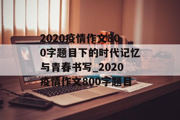 2020疫情作文800字题目下的时代记忆与青春书写_2020疫情作文800字题目