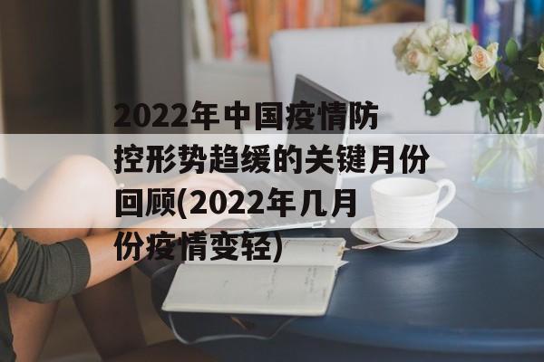 2022年中国疫情防控形势趋缓的关键月份回顾(2022年几月份疫情变轻)