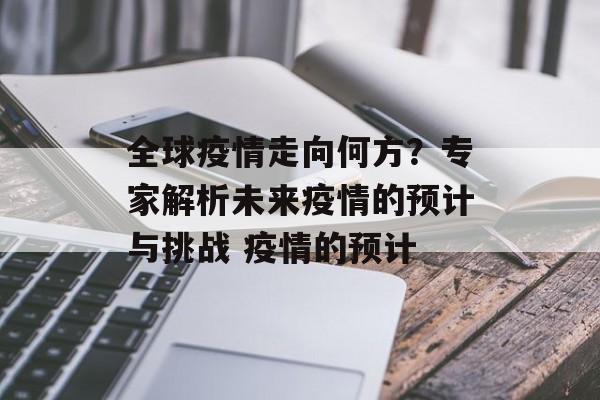 全球疫情走向何方？专家解析未来疫情的预计与挑战 疫情的预计