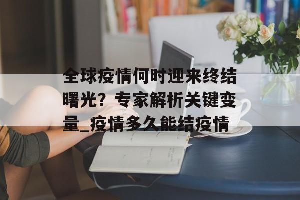 全球疫情何时迎来终结曙光？专家解析关键变量_疫情多久能结疫情