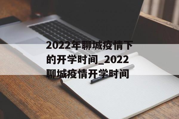2022年聊城疫情下的开学时间_2022聊城疫情开学时间