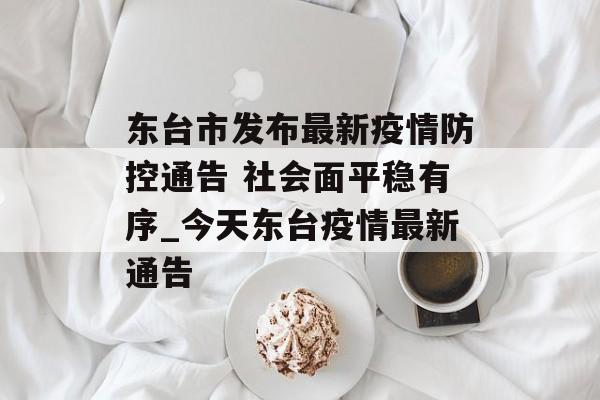 东台市发布最新疫情防控通告 社会面平稳有序_今天东台疫情最新通告