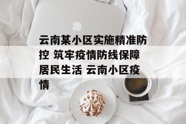 云南某小区实施精准防控 筑牢疫情防线保障居民生活 云南小区疫情