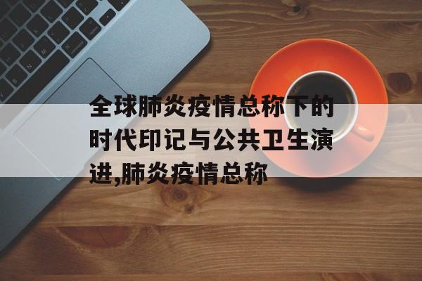 全球肺炎疫情总称下的时代印记与公共卫生演进,肺炎疫情总称