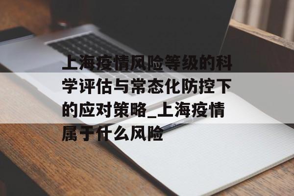 上海疫情风险等级的科学评估与常态化防控下的应对策略_上海疫情属于什么风险