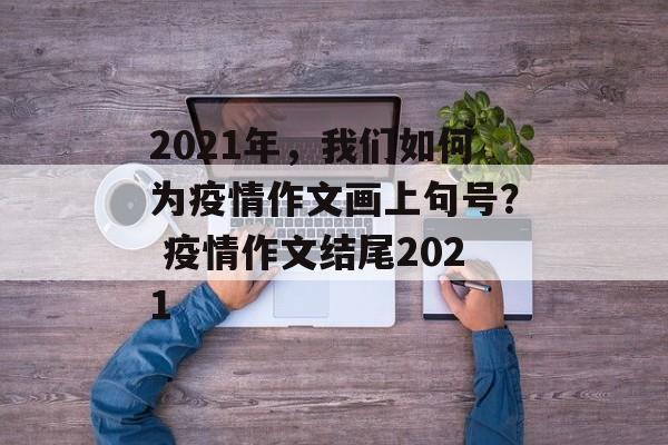 2021年，我们如何为疫情作文画上句号？ 疫情作文结尾2021
