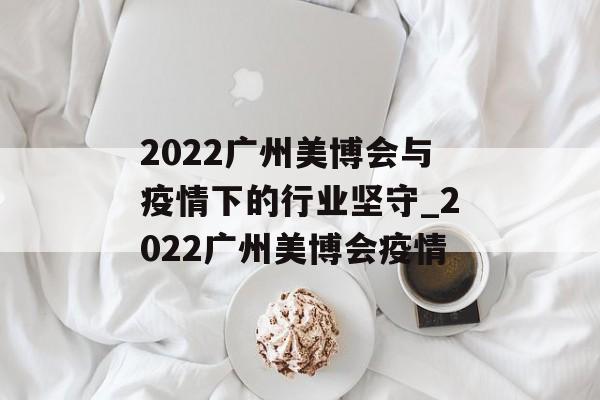 2022广州美博会与疫情下的行业坚守_2022广州美博会疫情